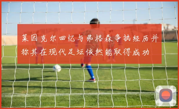 莱因克尔回忆与弗格森争执经历并称其在现代足坛依然能取得成功