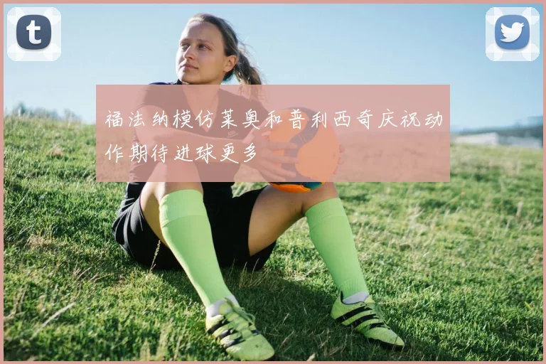 福法纳模仿莱奥和普利西奇庆祝动作期待进球更多