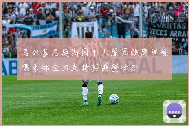 马尔基尼奥斯因个人原因缺席训练俱乐部全力支持其调整状态