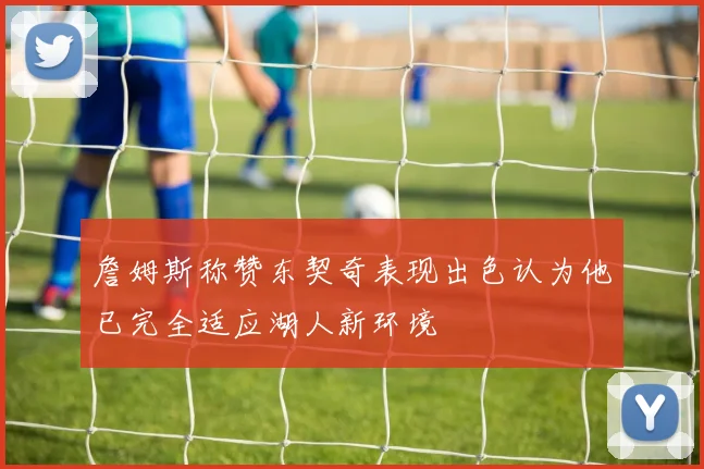 詹姆斯称赞东契奇表现出色认为他已完全适应湖人新环境