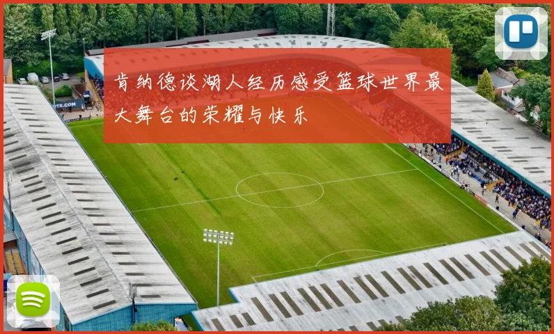 肯纳德谈湖人经历感受篮球世界最大舞台的荣耀与快乐