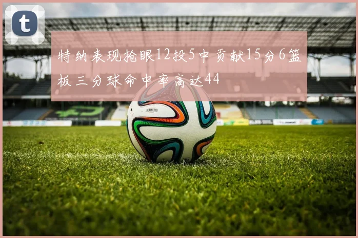 特纳表现抢眼12投5中贡献15分6篮板三分球命中率高达44