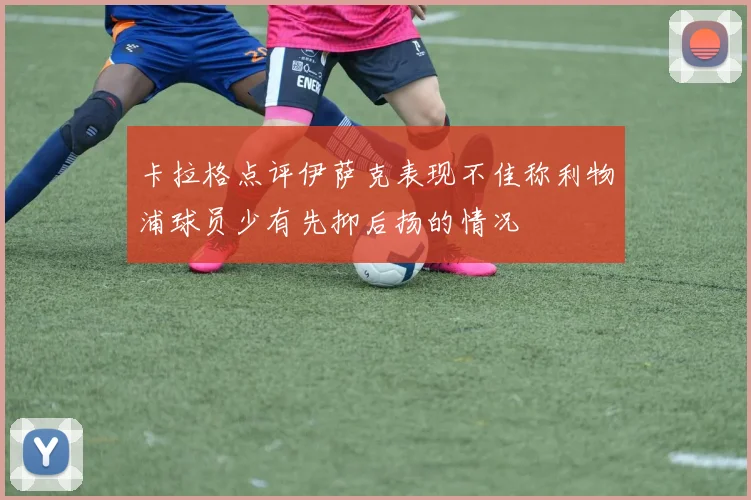 卡拉格点评伊萨克表现不佳称利物浦球员少有先抑后扬的情况