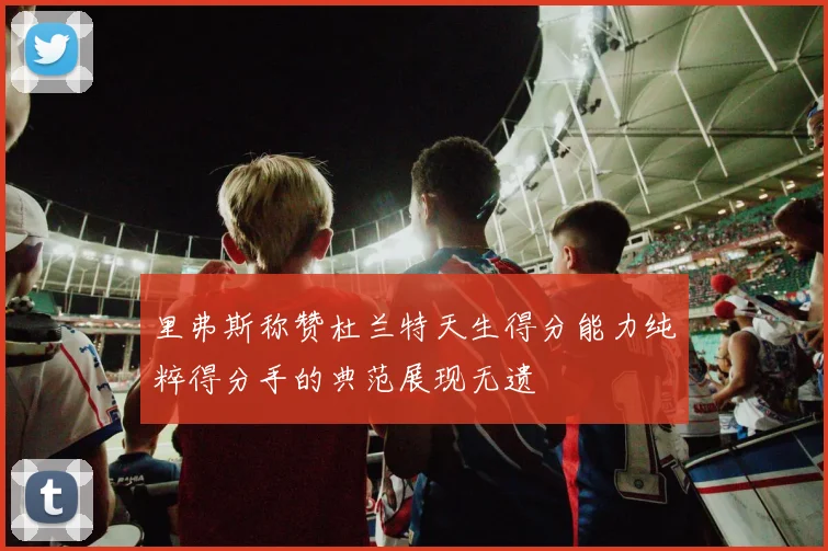 里弗斯称赞杜兰特天生得分能力纯粹得分手的典范展现无遗