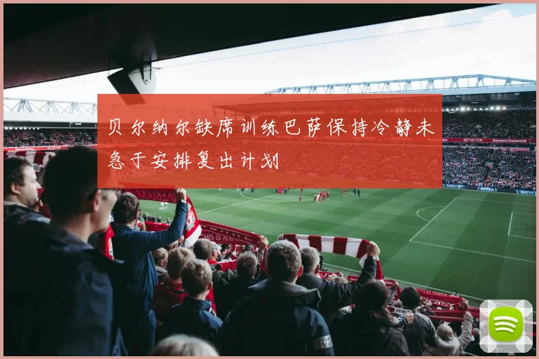 贝尔纳尔缺席训练巴萨保持冷静未急于安排复出计划