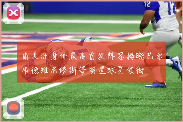 南美洲身价最高首发阵容揭晓巴尔韦德维尼修斯等明星球员领衔