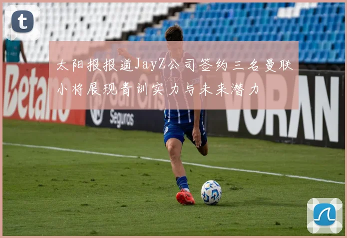 太阳报报道JayZ公司签约三名曼联小将展现青训实力与未来潜力