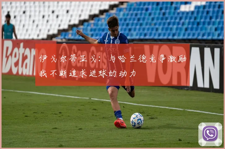 伊戈尔蒂亚戈：与哈兰德竞争激励我不断追求进球的动力