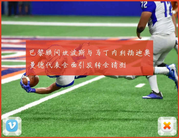巴黎顾问坎波斯与马丁内利扬迪奥曼德代表会面引发转会猜测
