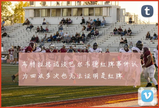 布特拉格诺谈巴尔韦德红牌事件认为回放多次也无法证明是红牌